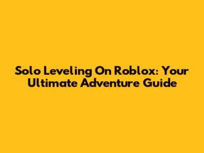Solo Leveling On Roblox: Your Ultimate Adventure Guide