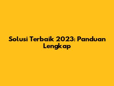 Solusi Terbaik 2023: Panduan Lengkap