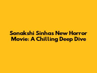 Sonakshi Sinha's New Horror Movie: A Chilling Deep Dive