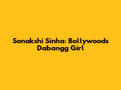 Sonakshi Sinha: Bollywood's Dabangg Girl