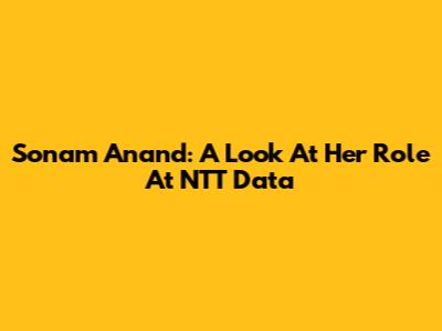 Sonam Anand: A Look At Her Role At NTT Data
