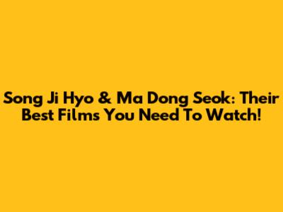 Song Ji Hyo & Ma Dong Seok: Their Best Films You Need To Watch!