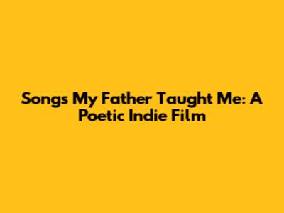 Songs My Father Taught Me: A Poetic Indie Film