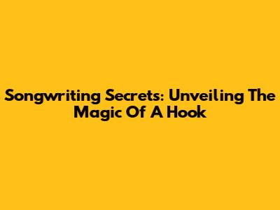 Songwriting Secrets: Unveiling The Magic Of A Hook