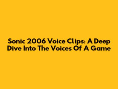 Sonic 2006 Voice Clips: A Deep Dive Into The Voices Of A Game