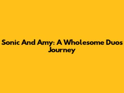 Sonic And Amy: A Wholesome Duo's Journey