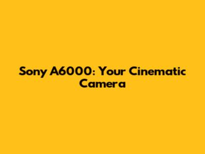 Sony A6000: Your Cinematic Camera