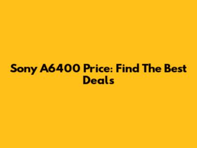 Sony A6400 Price: Find The Best Deals