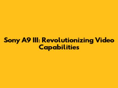 Sony A9 III: Revolutionizing Video Capabilities