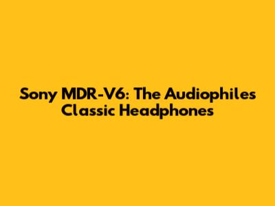 Sony MDR-V6: The Audiophile's Classic Headphones