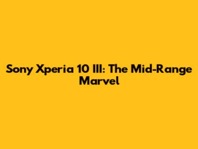 Sony Xperia 10 III: The Mid-Range Marvel