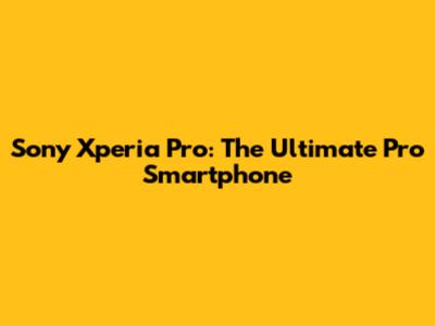 Sony Xperia Pro: The Ultimate Pro Smartphone