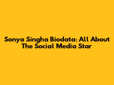 Sonya Singha Biodata: All About The Social Media Star