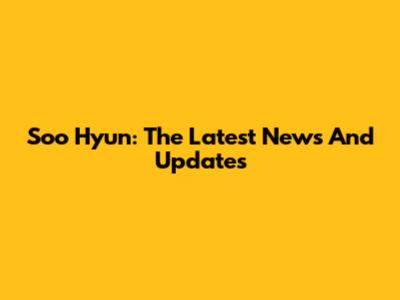 Soo Hyun: The Latest News And Updates
