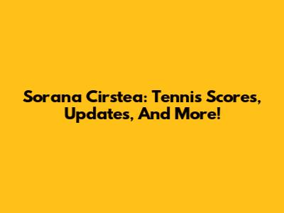 Sorana Cirstea: Tennis Scores, Updates, And More!