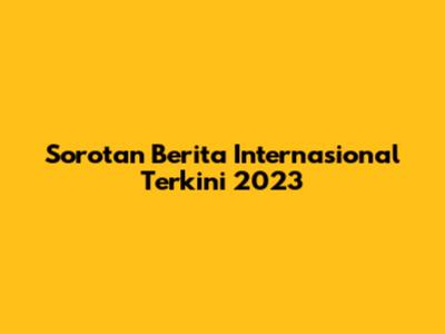 Sorotan Berita Internasional Terkini 2023