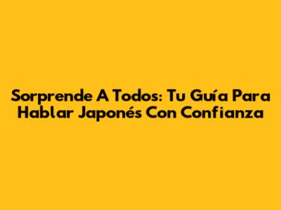 Sorprende A Todos: Tu Guía Para Hablar Japonés Con Confianza