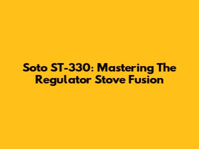 Soto ST-330: Mastering The Regulator Stove Fusion