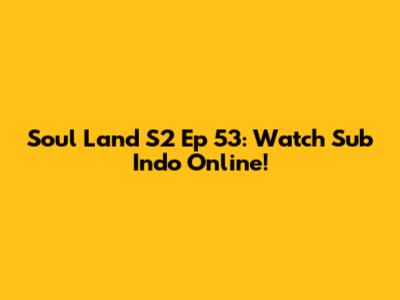 Soul Land S2 Ep 53: Watch Sub Indo Online!