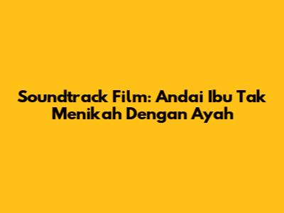 Soundtrack Film: Andai Ibu Tak Menikah Dengan Ayah