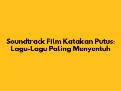 Soundtrack Film Katakan Putus: Lagu-Lagu Paling Menyentuh