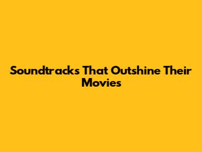 Soundtracks That Outshine Their Movies