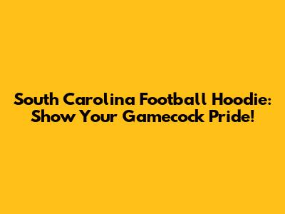 South Carolina Football Hoodie: Show Your Gamecock Pride!