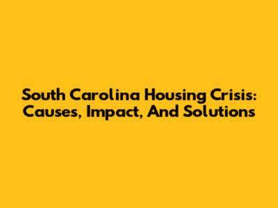 South Carolina Housing Crisis: Causes, Impact, And Solutions