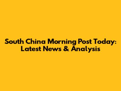 South China Morning Post Today: Latest News & Analysis