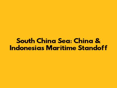 South China Sea: China & Indonesia's Maritime Standoff