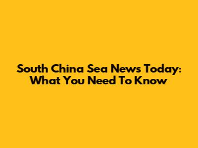 South China Sea News Today: What You Need To Know