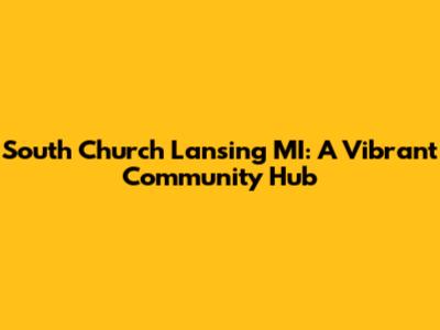 South Church Lansing MI: A Vibrant Community Hub