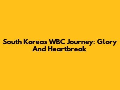 South Korea's WBC Journey: Glory And Heartbreak