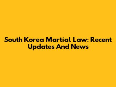 South Korea Martial Law: Recent Updates And News