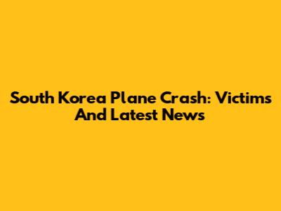 South Korea Plane Crash: Victims And Latest News