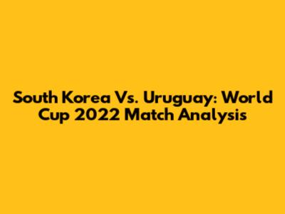 South Korea Vs. Uruguay: World Cup 2022 Match Analysis