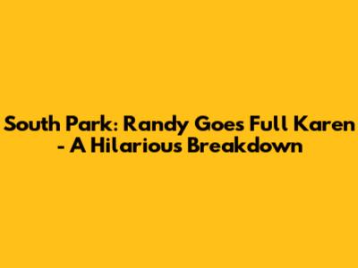 South Park: Randy Goes Full Karen - A Hilarious Breakdown