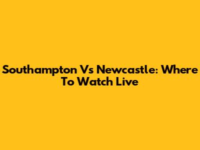 Southampton Vs Newcastle: Where To Watch Live