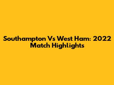 Southampton Vs West Ham: 2022 Match Highlights