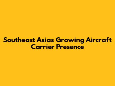 Southeast Asia's Growing Aircraft Carrier Presence