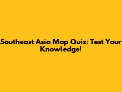 Southeast Asia Map Quiz: Test Your Knowledge!