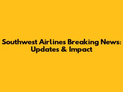 Southwest Airlines Breaking News: Updates & Impact