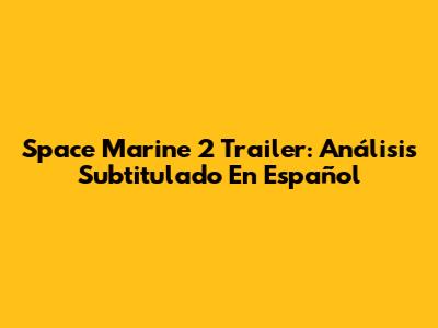 Space Marine 2 Trailer: Análisis Subtitulado En Español
