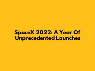 SpaceX 2022: A Year Of Unprecedented Launches