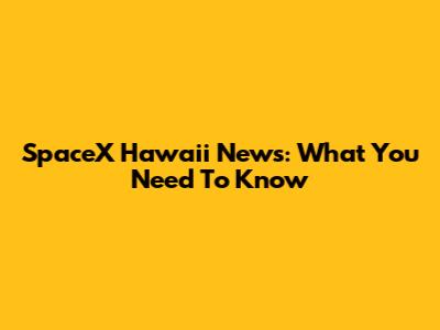 SpaceX Hawaii News: What You Need To Know