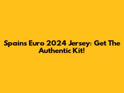 Spain's Euro 2024 Jersey: Get The Authentic Kit!