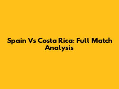 Spain Vs Costa Rica: Full Match Analysis