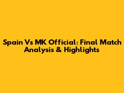 Spain Vs MK Official: Final Match Analysis & Highlights