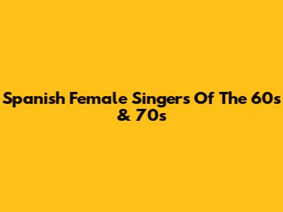 Spanish Female Singers Of The 60s & 70s
