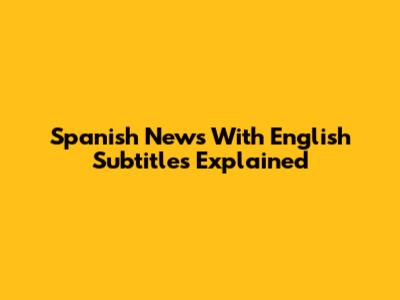 Spanish News With English Subtitles Explained